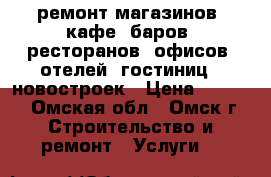 ремонт магазинов, кафе, баров, ресторанов, офисов, отелей, гостиниц, ,новостроек › Цена ­ 1 500 - Омская обл., Омск г. Строительство и ремонт » Услуги   